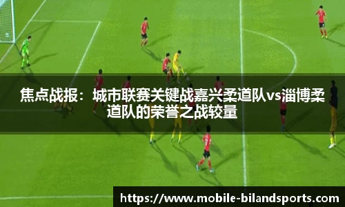 焦点战报：城市联赛关键战嘉兴柔道队vs淄博柔道队的荣誉之战较量