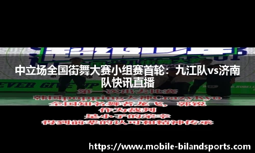 中立场全国街舞大赛小组赛首轮：九江队vs济南队快讯直播